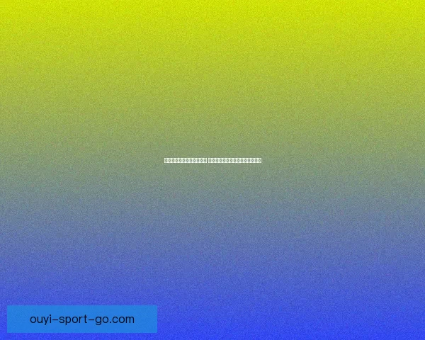 欧亿体育直播平台全面升级 提供全球赛事实时观赛与互动体验